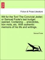 Wit for the Ton! the Convivial Jester; Or Samuel Foote's Last Budget Opened. Contaning ... Anecdotes, Bon Mots, Etc. with Authentic Memoirs of His Life and Writings.