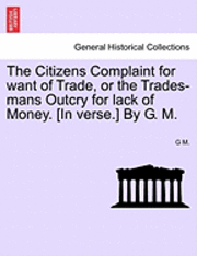 G M - Citizens Complaint for Want of Trade, or the Trades-Mans Outcry for Lack of Money. [in Verse.] by G. M., Häftad