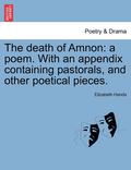The Death of Amnon: A Poem. with an Appendix Containing Pastorals, and Other Poetical Pieces.