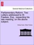Parliamentary Reform. Two Letters Addressed to W. Fawkes, Esq., Respecting His Late Meeting, on the Above Subject.
