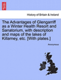 The Advantages of Glengarriff as a Winter Health Resort and Sanatorium, with Description and Maps of the Lakes of Killarney, Etc. [With Plates.]