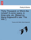 Thirty Thousand; Or Who's the Richest? a Comic Opera, in Three Acts, Etc. [Based on Maria Edgeworth's Tale 'The Will.']