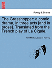 Henri Meilhac, Ludovic Halevy - The Grasshopper: A Comic Drama, in Three Acts [And in Prose]. Translated from the French Play of La Cigale., Häftad