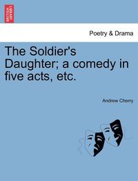 The Soldier's Daughter; A Comedy in Five Acts, Etc. Twelfth Edition