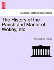History of the Parish and Manor of Wokey, Etc.