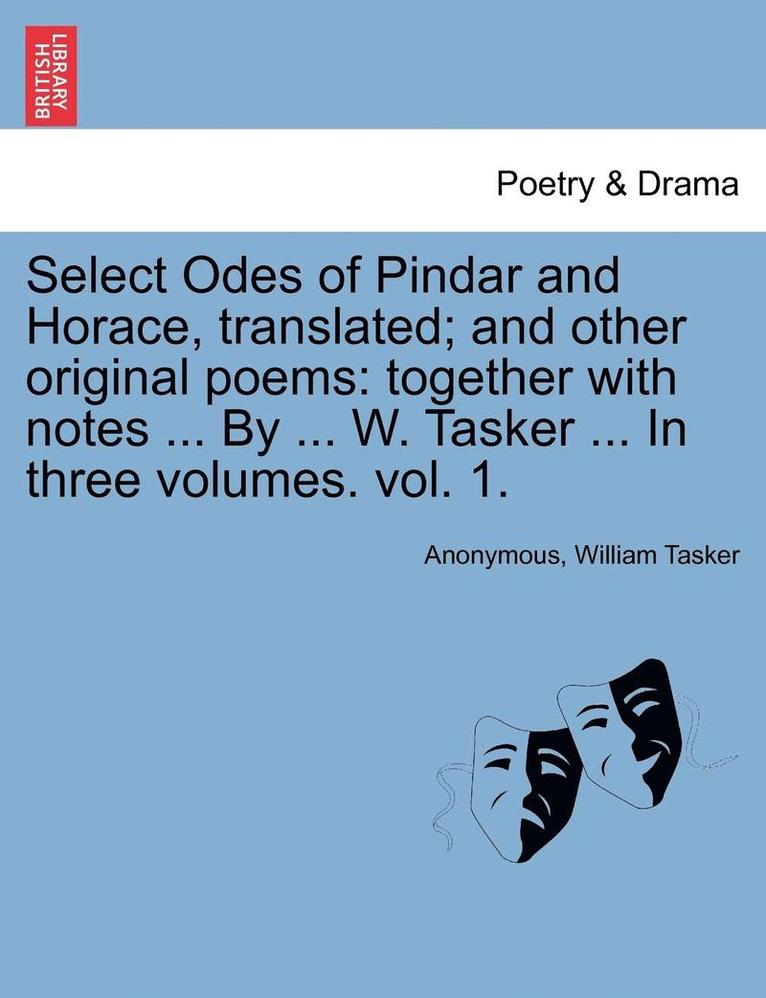 Select Odes of Pindar and Horace, Translated; And Other Original Poems: Together with Notes ... by ... W. Tasker ... in Three Volumes. Vol. 1.