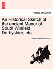Joseph Barlow Robinson - Historical Sketch of the Ancient Manor of South Winfield, Derbyshire, Etc., Häftad. Tillgänglighet: Lägg i varukorg