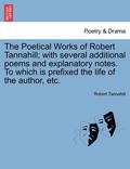 The Poetical Works of Robert Tannahill; With Several Additional Poems and Explanatory Notes. to Which Is Prefixed the Life of the Author, Etc.