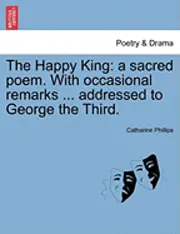 Catharine Phillips - The Happy King: A Sacred Poem. with Occasional Remarks ... Addressed to George the Third., Häftad. Tillgänglighet: Lägg i varukorg