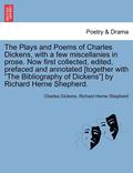 The Plays and Poems of Charles Dickens, with a Few Miscellanies in Prose. Now First Collected, Edited, Prefaced and Annotated [Together with the Bibliography of Dickens] by Richard Herne Shepherd.