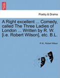 A Right Excellent ... Comedy, Called the Three Ladies of London ... Written by R. W. [I.E. Robert Wilson], Etc. B.L.