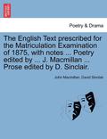 The English Text Prescribed for the Matriculation Examination of 1875, with Notes ... Poetry Edited by ... J. MacMillan ... Prose Edited by D. Sinclair.