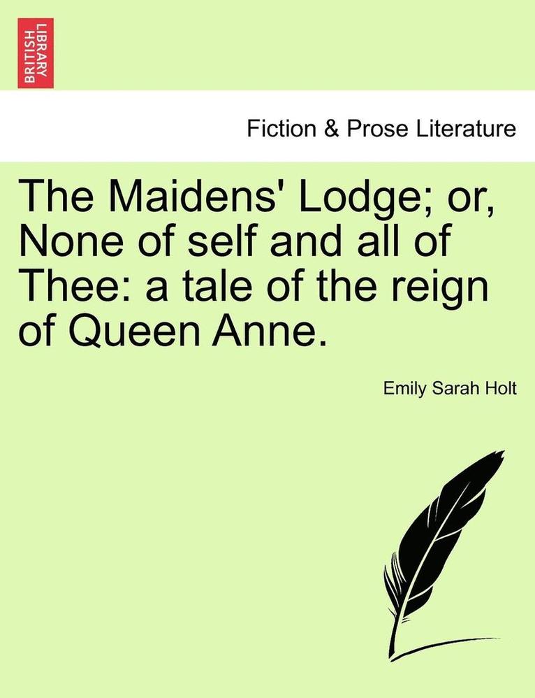 The Maidens' Lodge; Or, None of Self and All of Thee: A Tale of the Reign of Queen Anne.