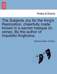 The Subjects Joy for the King's Restoration, Cheerfully Made Known in a Sacred Masque (in Verse). by the Author of Inquisitio Anglicana.