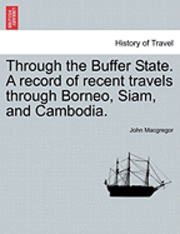 John MacGregor - Through the Buffer State. a Record of Recent Travels Through Borneo, Siam, and Cambodia., Häftad