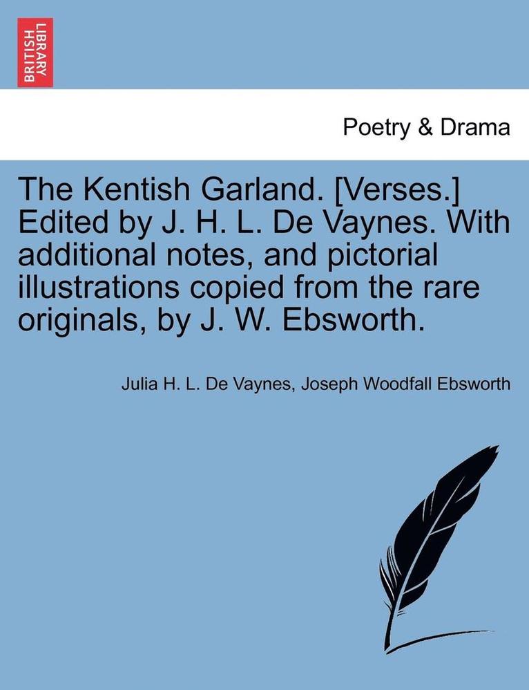 Kentish Garland. [verses.] Edited by J. H. L. de Vaynes. with Additional Notes, and Pictorial Illustrations Copied from the Rare Originals, by J. W. Ebsworth.