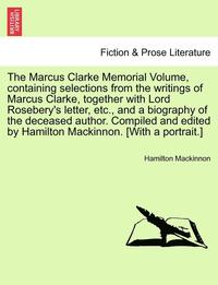 The Marcus Clarke Memorial Volume, Containing Selections from the Writings of Marcus Clarke, Together with Lord Rosebery's Letter, Etc., and a Biography of the Deceased Author. Compiled and Edited by