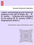 Letters archaeological and historical relating to the Isle of Wight. By ... E. B. James ... Collected and arranged by his widow (R. B. James). [With a biographical sketch.]