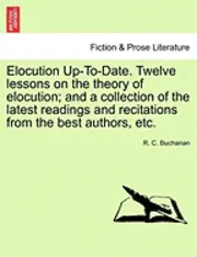 R. C. Buchanan - Elocution Up-To-Date. Twelve Lessons on the Theory of Elocution; And a Collection of the Latest Readings and Recitations from the Best Authors, Etc., Häftad. Tillgänglighet: Lägg i varukorg