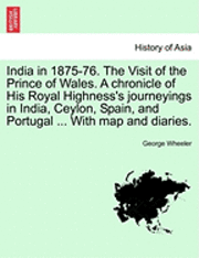 George Wheeler - India in 1875-76. the Visit of the Prince of Wales. a Chronicle of His Royal Highness's Journeyings in India, Ceylon, Spain, and Portugal ... with Map and Diaries., Häftad