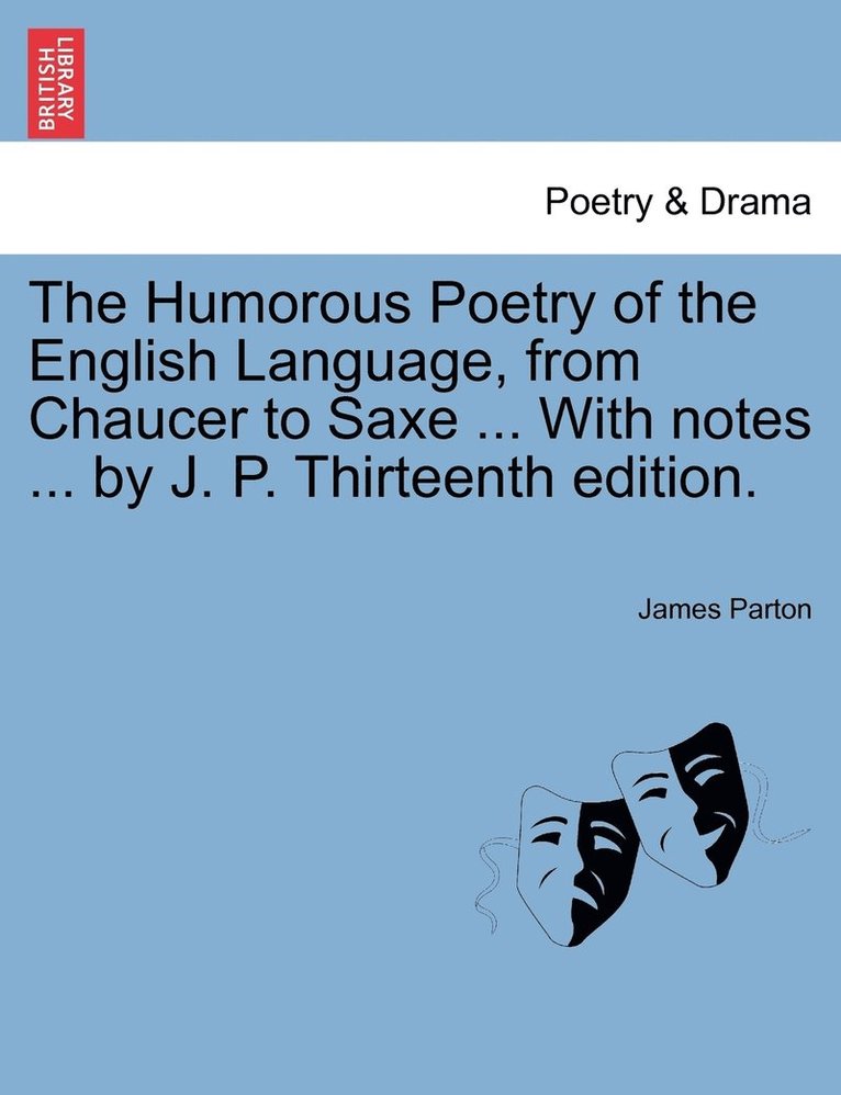 Humorous Poetry of the English Language, from Chaucer to Saxe ... With notes ... by J. P. Thirteenth edition.