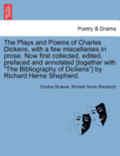 The Plays and Poems of Charles Dickens, with a Few Miscellanies in Prose. Now First Collected, Edited, Prefaced and Annotated [Together with 'The Bibliography of Dickens'] by Richard Herne Shepherd.