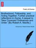 Brotherhood, Fellowship, and Acting Together. Further Practical Reflections in Rhyme. a Sequel to 'new Covenant Ordinances and Order.' [by Robert A. Macfie.]