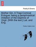 Mother Gin. a Tragi-Comical Eclogue; Being a Paraphrastical Imitation of the Daphnis of Virgil. [With the Text.] Lat. and Eng.