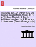 The Shop-Girl. an Entirely New and Original Musical Farce. Words by H. J. W. Dam. Music by I. Caryll. Additional Numbers by A. Ross and L. Monckton. [
