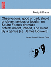 Observations, Good or Bad, Stupid or Clever, Serious or Jocular, on Squire Foote's Dramatic Entertainment, Intitled, the Minor. by a Genius [i.E. James Boswell].