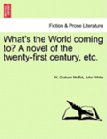 What's the World Coming To? a Novel of the Twenty-First Century, Etc.