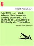 A Letter to ... J. Proud ... Wherein His Opinions Are Candidly Examined ... and Shewn to Be ... Subversive of Christianity, Etc. Third Edition.