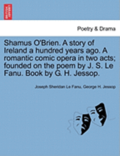 Shamus O'Brien. a Story of Ireland a Hundred Years Ago. a Romantic Comic Opera in Two Acts; Founded on the Poem by J. S. Le Fanu. Book by G. H. Jessop