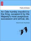 An Ode Humbly Inscrib'd to the King, Occasion'd by His Majesty's Most Auspicious Succession and Arrival, Etc.