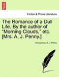 The Romance of a Dull Life. by the Author of 'Morning Clouds,' Etc. [Mrs. A. J. Penny.]