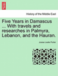 Five Years in Damascus ... with Travels and Researches in Palmyra, Lebanon, and the Hauran.