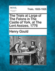 Trials at Large of the Felons in the Castle of York, at the Lent Assizes, 1776