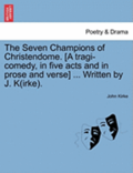 The Seven Champions of Christendome. [A Tragi-Comedy, in Five Acts and in Prose and Verse] ... Written by J. K(irke).