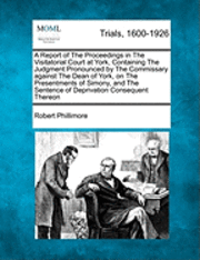 Report of the Proceedings in the Visitatorial Court at York, Containing the Judgment Pronounced by the Commissary Against the Dean of York, on the Presentments of Simony, and the Sentence of Deprivation Consequent Thereon