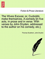 The Wives Excuse; Or, Cuckolds Make Themselves. a Comedy [In Five Acts, in Prose and in Verse. with Verses by John Dryden, Addressed to the Author on