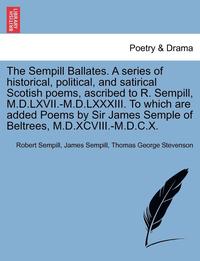 The Sempill Ballates. a Series of Historical, Political, and Satirical Scotish Poems, Ascribed to R. Sempill, M.D.LXVII.-M.D.LXXXIII. to Which Are Add