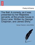 The Ball. a Comedy, as It Was Presented by Her Majesties Servants, at the Private House in Drury Lane. Written by George Chapman, and James Shirly.
