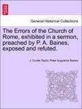 The Errors of the Church of Rome, Exhibited in a Sermon, Preached by P. A. Baines, Exposed and Refuted.