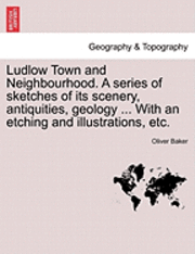 Oliver Baker - Ludlow Town and Neighbourhood. a Series of Sketches of Its Scenery, Antiquities, Geology ... with an Etching and Illustrations, Etc., Häftad