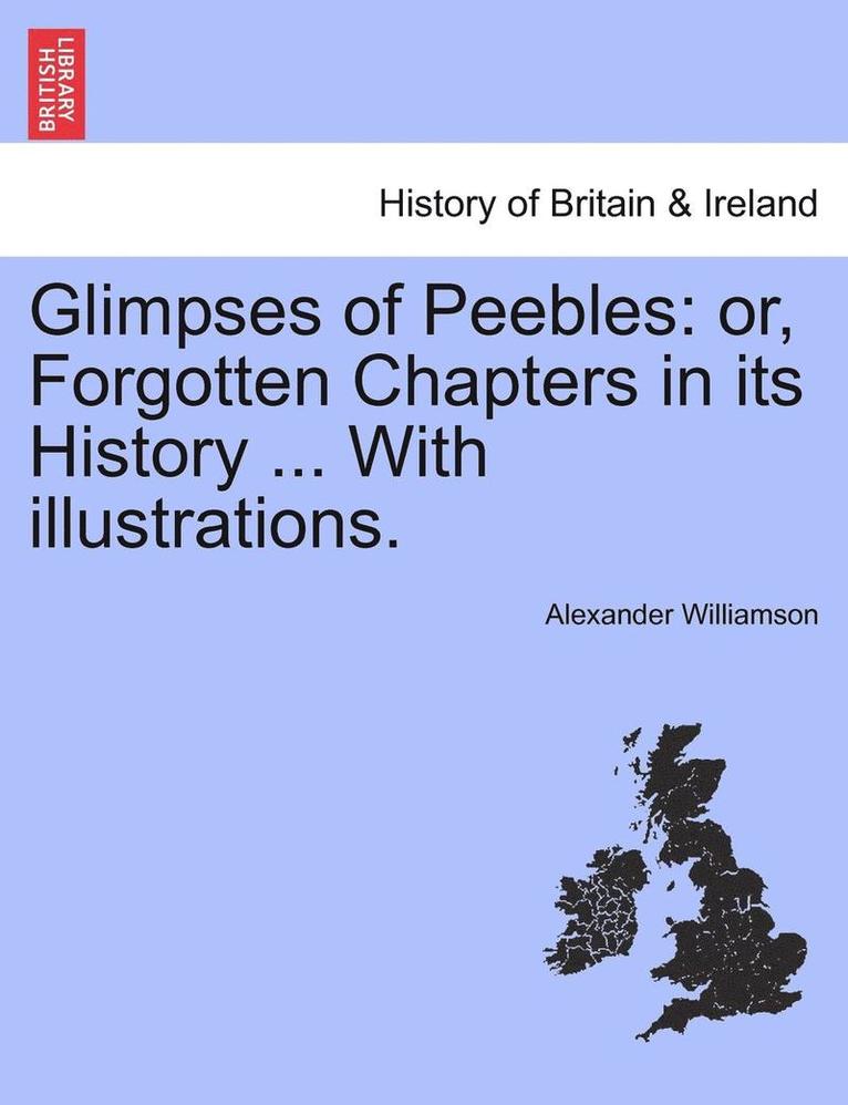 Glimpses of Peebles: Or, Forgotten Chapters in Its History ... with Illustrations.