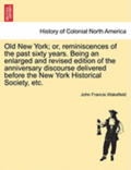 Old New York; Or, Reminiscences of the Past Sixty Years. Being an Enlarged and Revised Edition of the Anniversary Discourse Delivered Before the New York Historical Society, Etc.