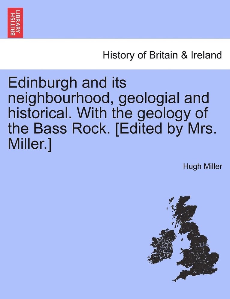 Edinburgh and its neighbourhood, geologial and historical. With the geology of the Bass Rock. [Edited by Mrs. Miller.]
