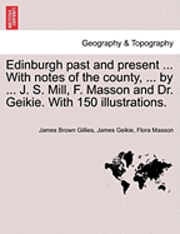 Edinburgh Past and Present ... with Notes of the County, ... by ... J. S. Mill, F. Masson and Dr. Geikie. with 150 Illustrations.