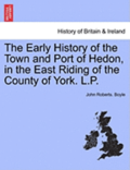 The Early History of the Town and Port of Hedon, in the East Riding of the County of York. L.P.