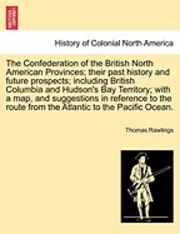 Thomas Rawlings - The Confederation of the British North American Provinces; Their Past History and Future Prospects; Including British Columbia and Hudson's Bay Territ, Häftad. Tillgänglighet: Lägg i varukorg